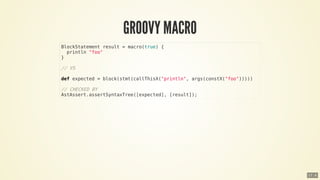BlockStatement	result	=	macro(true)	{
		println	"foo"
}
//	VS
def	expected	=	block(stmt(callThisX("println",	args(constX("foo")))))
//	CHECKED	BY
AstAssert.assertSyntaxTree([expected],	[result]);
17 . 6
 