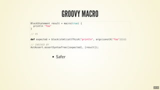 BlockStatement	result	=	macro(true)	{
		println	"foo"
}
//	VS
def	expected	=	block(stmt(callThisX("println",	args(constX("foo")))))
//	CHECKED	BY
AstAssert.assertSyntaxTree([expected],	[result]);
17 . 6
 