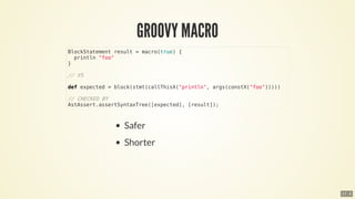 BlockStatement	result	=	macro(true)	{
		println	"foo"
}
//	VS
def	expected	=	block(stmt(callThisX("println",	args(constX("foo")))))
//	CHECKED	BY
AstAssert.assertSyntaxTree([expected],	[result]);
17 . 6
 
