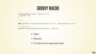BlockStatement	result	=	macro(true)	{
		println	"foo"
}
//	VS
def	expected	=	block(stmt(callThisX("println",	args(constX("foo")))))
//	CHECKED	BY
AstAssert.assertSyntaxTree([expected],	[result]);
17 . 6
 