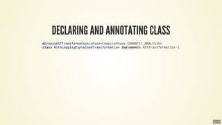 @GroovyASTTransformation(phase=CompilePhase.SEMANTIC_ANALYSIS)
class	WithLoggingExplainedTransformation	implements	ASTTransformation	{
11 . 8
 