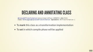 @GroovyASTTransformation(phase=CompilePhase.SEMANTIC_ANALYSIS)
class	WithLoggingExplainedTransformation	implements	ASTTransformation	{
11 . 8
 