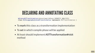 @GroovyASTTransformation(phase=CompilePhase.SEMANTIC_ANALYSIS)
class	WithLoggingExplainedTransformation	implements	ASTTransformation	{
11 . 8
 