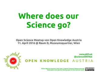 Where does our
Science go?
Open Science Meetup von Open Knowledge Austria
11. April 2016 @ Raum D, Museumsquartier, Wien
Dieses Werk ist lizenziert unter einer Creative Commons Namensnennung-
Weitergabe unter gleichen Bedingungen 4.0 International Lizenz.
www.okfn.at
@scienceOKFNat
 