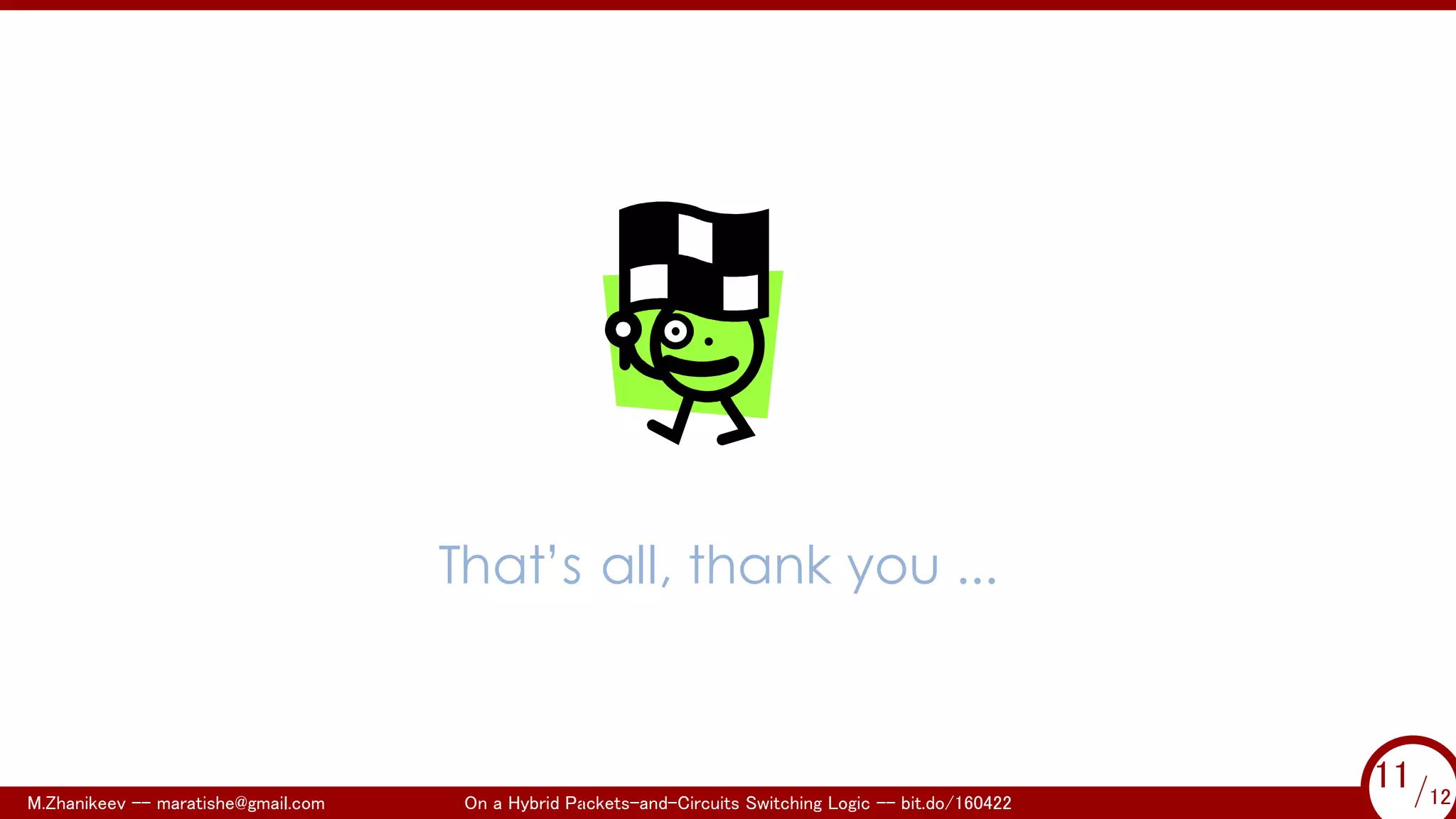 .
That’s all, thank you ...
M.Zhanikeev -- maratishe@gmail.com On a Hybrid Packets-and-Circuits Switching Logic -- bit.do/160422 11/12
...
11/12
 