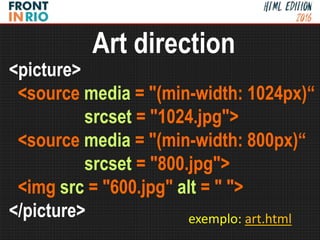 <picture>
<source media = "(min-width: 1024px)“
srcset = "1024.jpg">
<source media = "(min-width: 800px)“
srcset = "800.jpg">
<img src = "600.jpg" alt = " ">
</picture>
Art direction
exemplo: art.html
 