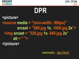 <picture>
<source media = "(min-width: 500px)"
srcset = "500.jpg 1x, 1000.jpg 2x">
<img srcset = "320.jpg 1x, 640.jpg 2x"
alt = " ">
</picture>
DPR
exemplo: dpr.html
 