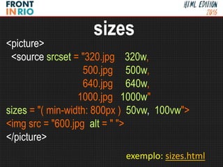 <picture>
<source srcset = "320.jpg 320w,
500.jpg 500w,
640.jpg 640w,
1000.jpg 1000w"
sizes = "( min-width: 800px ) 50vw, 100vw">
<img src = "600.jpg alt = " ">
</picture>
sizes
exemplo: sizes.html
 