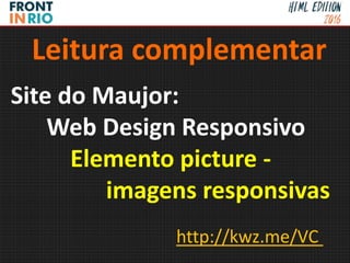 Site do Maujor:
Web Design Responsivo
Elemento picture -
imagens responsivas
Leitura complementar
http://kwz.me/VC
 