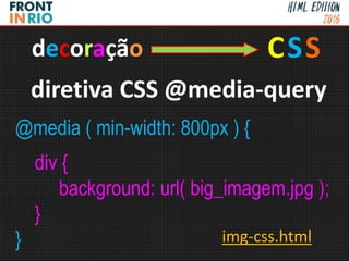 @media ( min-width: 800px ) {
div {
background: url( big_imagem.jpg );
}
}
CSSdecoração
diretiva CSS @media-query
img-css.html
 