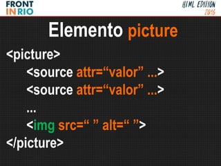 <picture>
<source attr=“valor” ...>
<source attr=“valor” ...>
...
<img src=“ ” alt=“ ”>
</picture>
Elemento picture
 