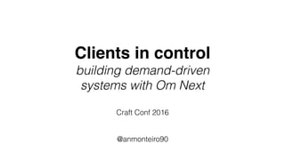 Clients in control
building demand-driven
systems with Om Next
Craft Conf 2016
@anmonteiro90
 
