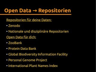 Open Data Repositorien→
Repositorien für deine Daten:
●
Zenodo
●
Nationale und disziplinäre Repositorien
Open Data für dich:
●
ZooBank
●
Protein Data Bank
●
Global Biodiversity Information Facility
●
Personal Genome Project
●
International Plant Names Index
 