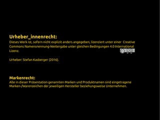 Urheber_innenrecht:
Dieses Werk ist, sofern nicht explizit anders angegeben, lizenziert unter einer Creative
Commons Namensnennung-Weitergabe unter gleichen Bedingungen 4.0 International
Lizenz.
Urheber: Stefan Kasberger (2016).
Markenrecht:
Alle in dieser Präsentation genannten Marken und Produktnamen sind eingetragene
Marken-/Warenzeichen der jeweiligen Hersteller beziehungsweise Unternehmen.
 