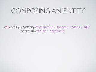 COMPOSING AN ENTITY
<a-entity geometry=“primitive: sphere; radius: 100” 
material=“color: skyblue”>
 