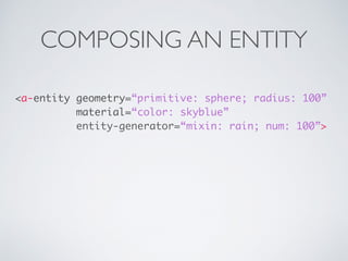 COMPOSING AN ENTITY
<a-entity geometry=“primitive: sphere; radius: 100” 
material=“color: skyblue”
entity-generator=“mixin: rain; num: 100”>
 