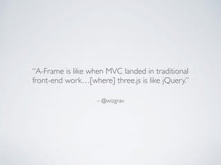 – @wizgrav
“A-Frame is like when MVC landed in traditional
front-end work…[where] three.js is like jQuery.”
 