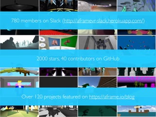 780 members on Slack (http://aframevr-slack.herokuapp.com/)
2000 stars, 40 contributors on GitHub
Over 120 projects featured on https://aframe.io/blog
 