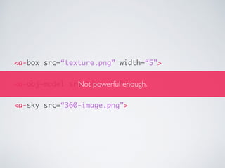 <a-box src=“texture.png” width=“5”>
<a-obj-model src=“fox.obj”>
<a-sky src=“360-image.png”>
Not powerful enough.
 