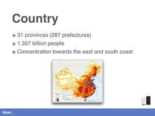 bluer_
Country
๏ 31 provinces (287 prefectures)
๏ 1.357 billion people
๏ Concentration towards the east and south coast
 