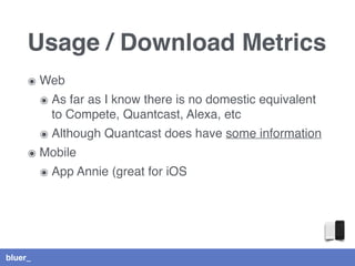 bluer_
Usage / Download Metrics
๏ Web
๏ As far as I know there is no domestic equivalent
to Compete, Quantcast, Alexa, etc
๏ Although Quantcast does have some information
๏ Mobile
๏ App Annie (great for iOS
 