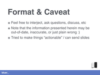 bluer_
Format & Caveat
๏ Feel free to interject, ask questions, discuss, etc
๏ Note that the information presented herein may be
out-of-date, inaccurate, or just plain wrong :)
๏ Tried to make things “actionable” / can send slides
 