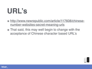 bluer_
URL’s
๏ http://www.newrepublic.com/article/117608/chinese-
number-websites-secret-meaning-urls
๏ That said, this may well begin to change with the
acceptance of Chinese character based URL’s
 