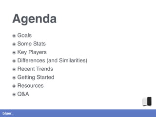 bluer_
Agenda
๏ Goals
๏ Some Stats
๏ Key Players
๏ Differences (and Similarities)
๏ Recent Trends
๏ Getting Started
๏ Resources
๏ Q&A
 