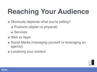 bluer_
Reaching Your Audience
๏ Obviously depends what you’re selling?
๏ Products (digital vs physical)
๏ Services
๏ Web vs Apps
๏ Social Media (managing yourself or leveraging an
agency)
๏ Localizing your content
 