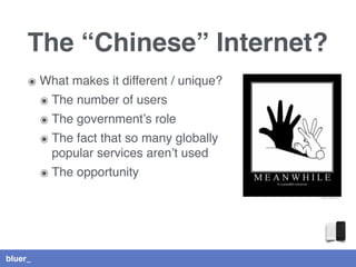 bluer_
The “Chinese” Internet?
๏ What makes it different / unique?
๏ The number of users
๏ The government’s role
๏ The fact that so many globally
popular services aren’t used
๏ The opportunity
 
