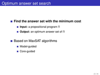 Optimum answer set search
Find the answer set with the minimum cost
Input: a propositional program Π
Output: an optimum answer set of Π
Based on MaxSAT algorithms
Model-guided
Core-guided
23 / 48
 