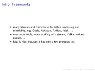 Intro: Frameworks
many libraries and frameworks for batch processing and
scheduling, e.g. Oozie, Askaban, Airﬂow, luigi, . . .
even more tools, when working with stream, Kafka, various
queues, . . .
luigi is nice, because it has only a few prerequisities
 