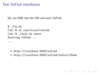 Test VuFind installation
We can SSH into the VM and start VuFind:
$ ./vm.sh
(vm) $ cd /usr/local/vufind
(vm) $ ./solr.sh start
Starting VuFind ...
...
http://localhost:8085/vufind
http://localhost:8085/vufind/Install/Home
 