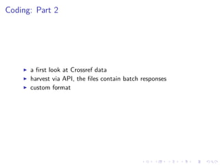 Coding: Part 2
a ﬁrst look at Crossref data
harvest via API, the ﬁles contain batch responses
custom format
 