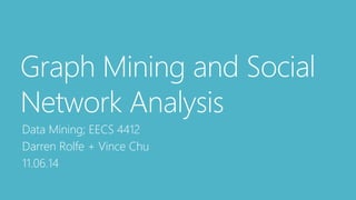 Graph Mining and Social
Network Analysis
Data Mining; EECS 4412
Darren Rolfe + Vince Chu
11.06.14
 