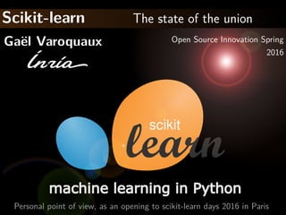 Scikit-learn The state of the union
Ga¨el Varoquaux Open Source Innovation Spring
2016
Personal point of view, as an opening to scikit-learn days 2016 in Paris
 