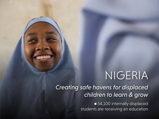 NIGERIA
Creating safe havens for displaced
children to learn & grow
n 54,100 internally displaced
students are receiving an education
 
