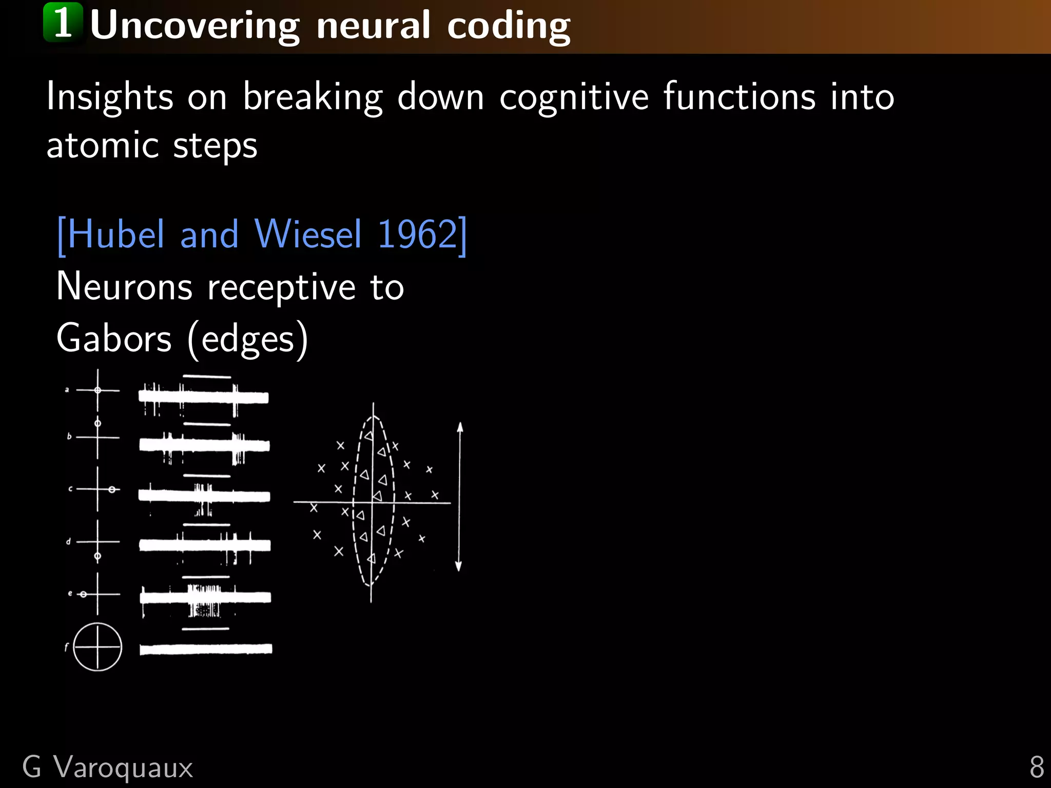 1 Uncovering neural coding
Insights on breaking down cognitive functions into
atomic steps
[Hubel and Wiesel 1962]
Neurons receptive to
Gabors (edges)
G Varoquaux 8
 