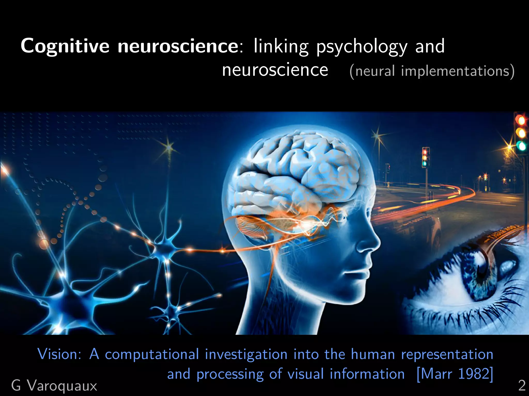 Cognitive neuroscience: linking psychology and
neuroscience (neural implementations)
Vision: A computational investigation into the human representation
and processing of visual information [Marr 1982]
G Varoquaux 2
 