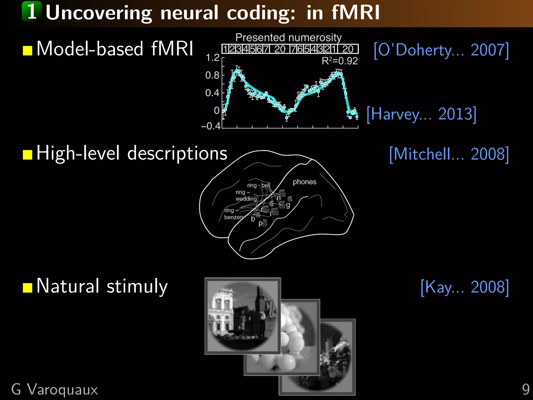 1 Uncovering neural coding: in fMRI
Model-based fMRI [O’Doherty... 2007]
[Harvey... 2013]
High-level descriptions [Mitchell... 2008]
Natural stimuly [Kay... 2008]
G Varoquaux 9
 