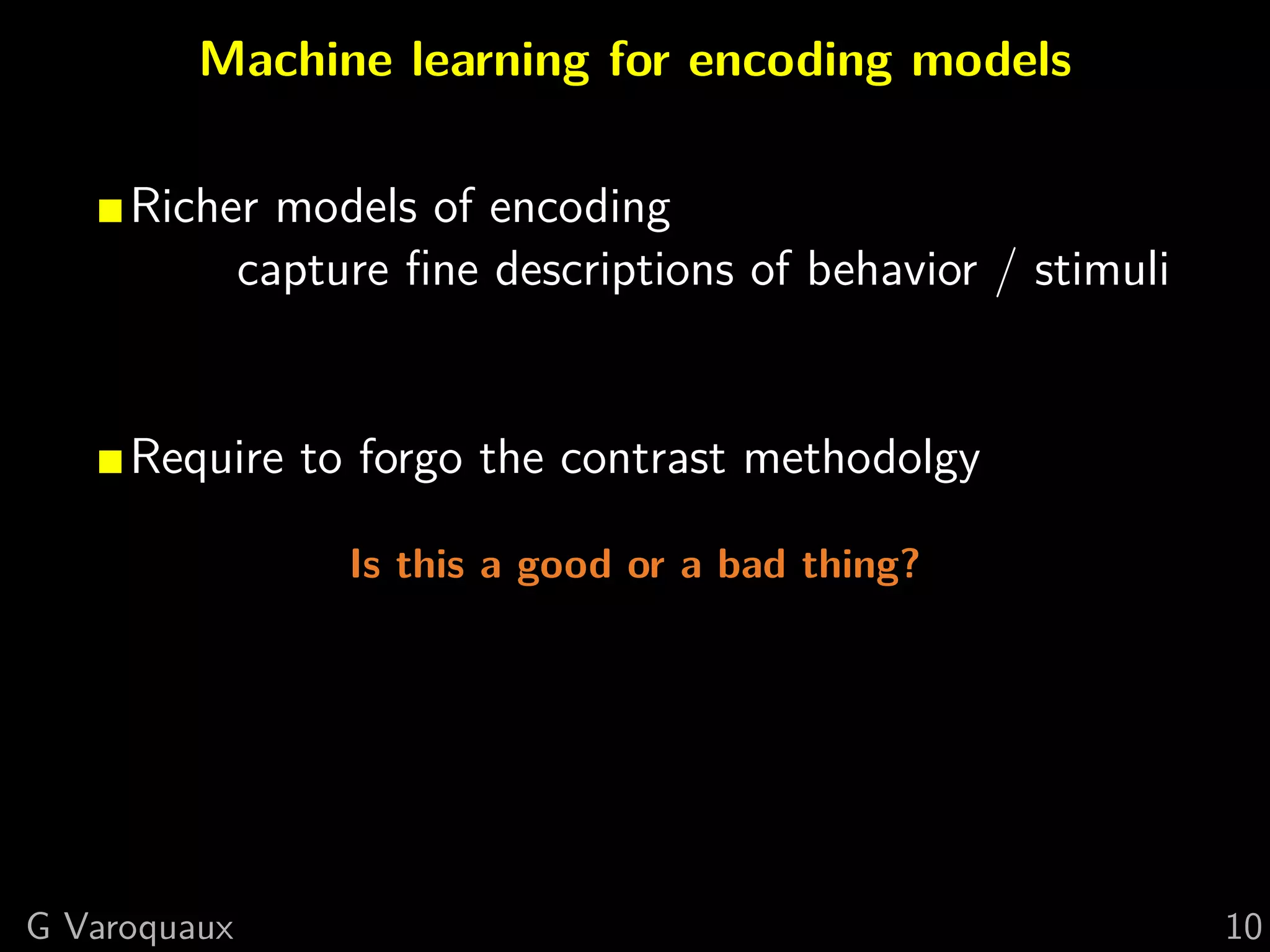 Machine learning for encoding models
Richer models of encoding
capture ﬁne descriptions of behavior / stimuli
Require to forgo the contrast methodolgy
Is this a good or a bad thing?
G Varoquaux 10
 