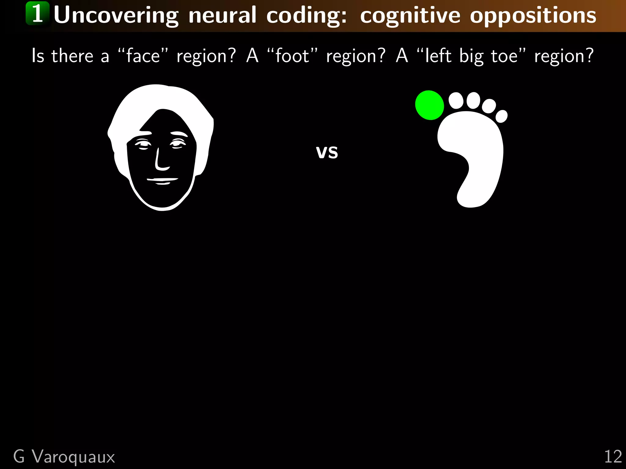 1 Uncovering neural coding: cognitive oppositions
Is there a “face” region? A “foot” region? A “left big toe” region?
vs
G Varoquaux 12
 