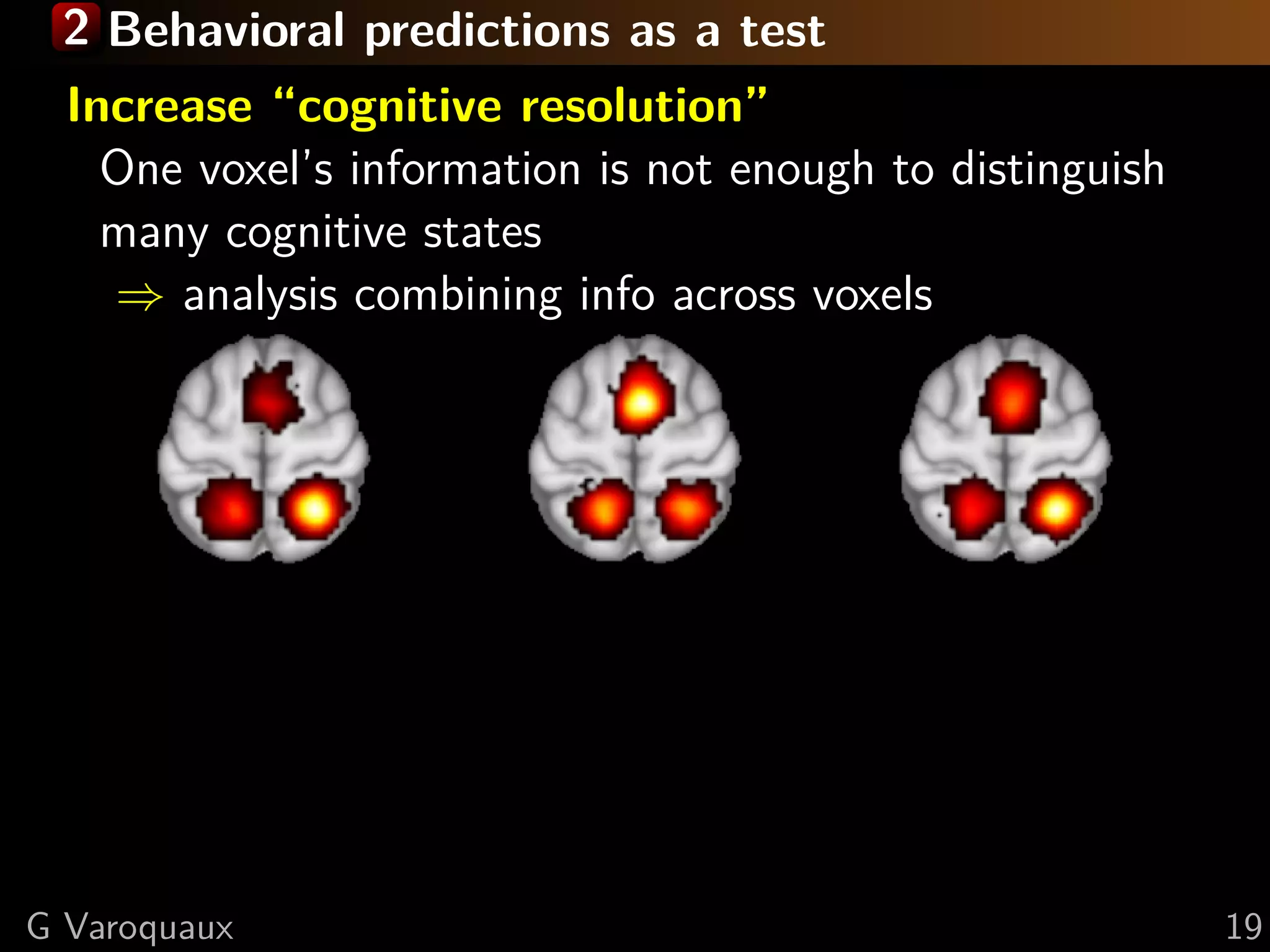 2 Behavioral predictions as a test
Increase “cognitive resolution”
One voxel’s information is not enough to distinguish
many cognitive states
⇒ analysis combining info across voxels
G Varoquaux 19
 