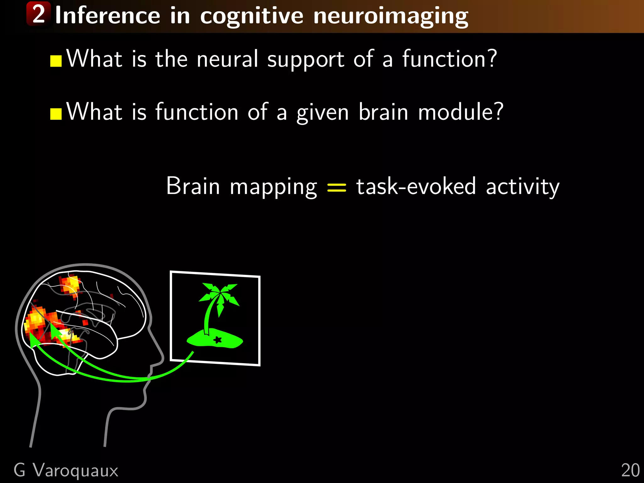 2 Inference in cognitive neuroimaging
What is the neural support of a function?
What is function of a given brain module?
Brain mapping = task-evoked activity
G Varoquaux 20
 