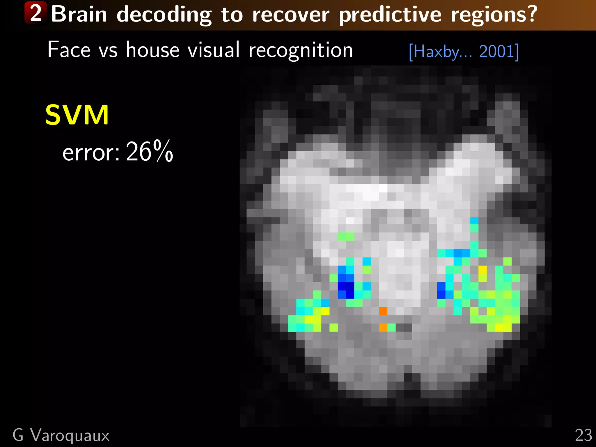 2 Brain decoding to recover predictive regions?
Face vs house visual recognition [Haxby... 2001]
SVM
error: 26%
G Varoquaux 23
 