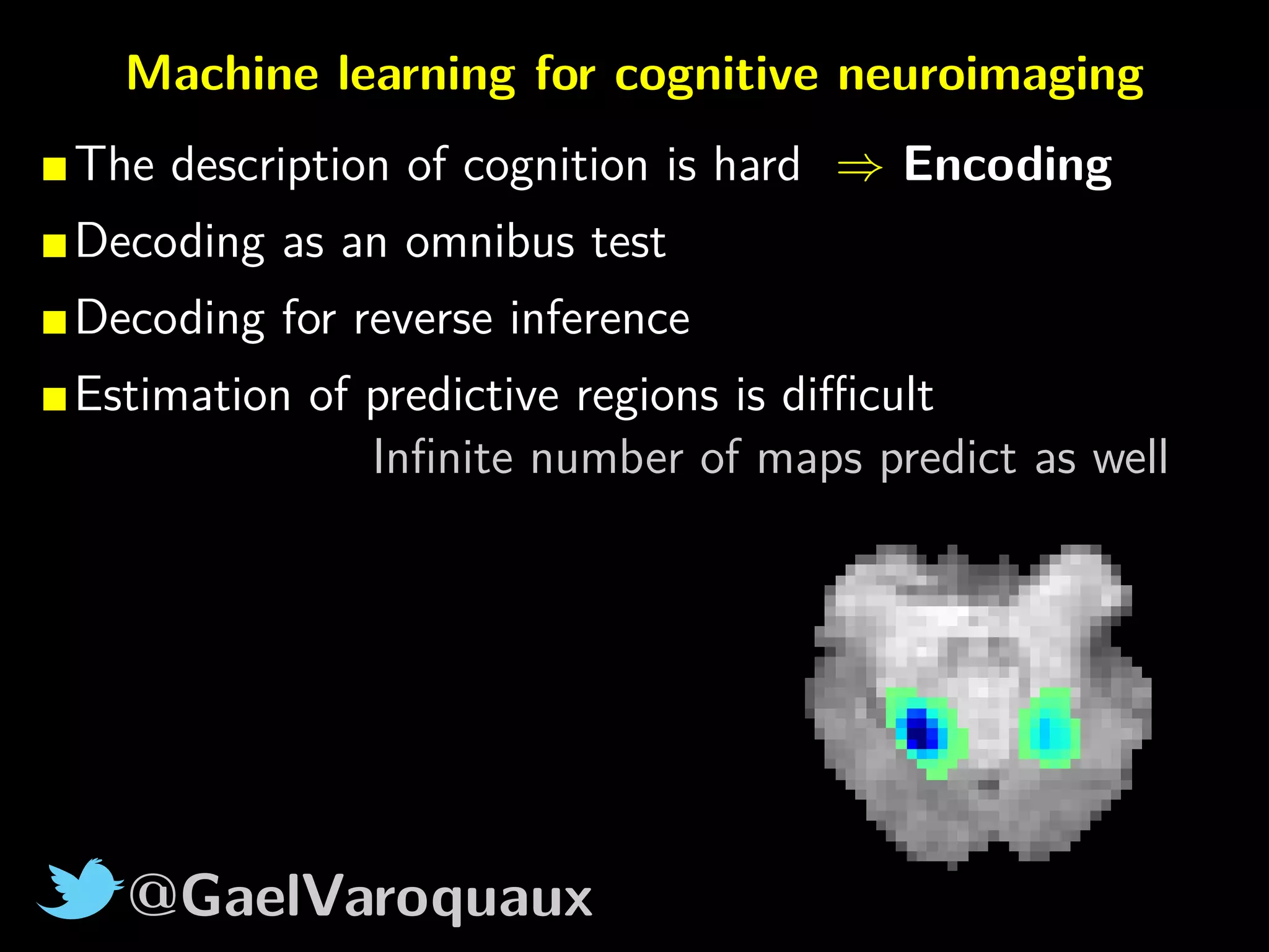 @GaelVaroquaux
Machine learning for cognitive neuroimaging
The description of cognition is hard ⇒ Encoding
Decoding as an omnibus test
Decoding for reverse inference
Estimation of predictive regions is diﬃcult
Inﬁnite number of maps predict as well
 
