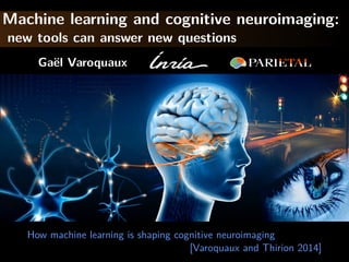 Machine learning and cognitive neuroimaging:
new tools can answer new questions
Gaël Varoquaux
How machine learning is shaping cognitive neuroimaging
[Varoquaux and Thirion 2014]
 
