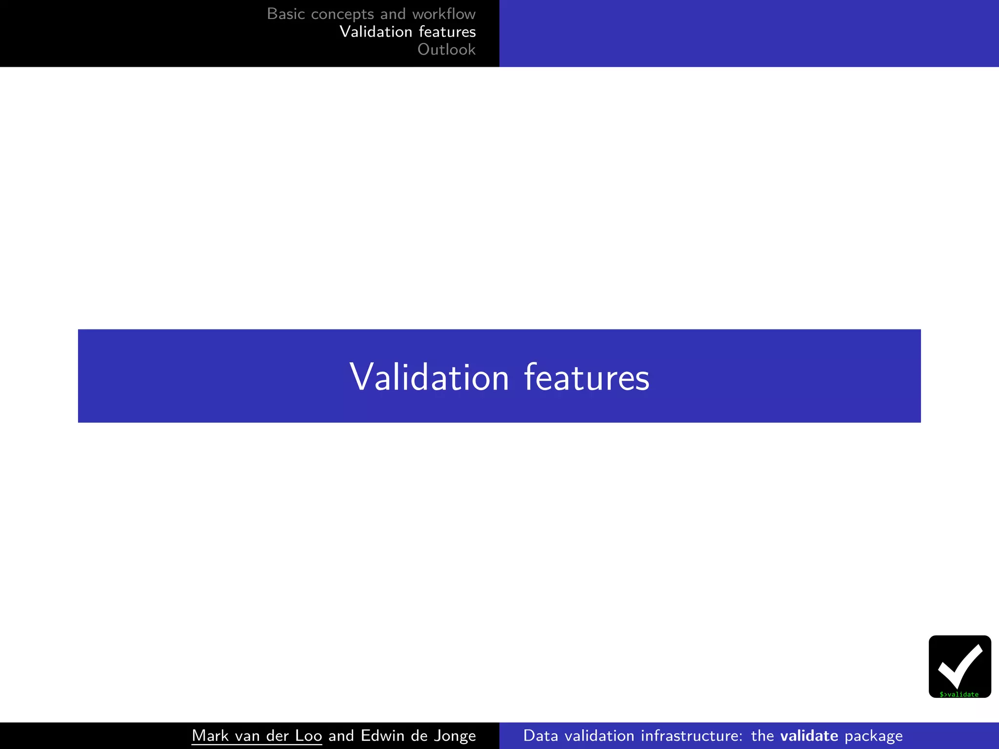 Basic concepts and workﬂow
Validation features
Outlook
Validation features
Mark van der Loo and Edwin de Jonge Data validation infrastructure: the validate package
 