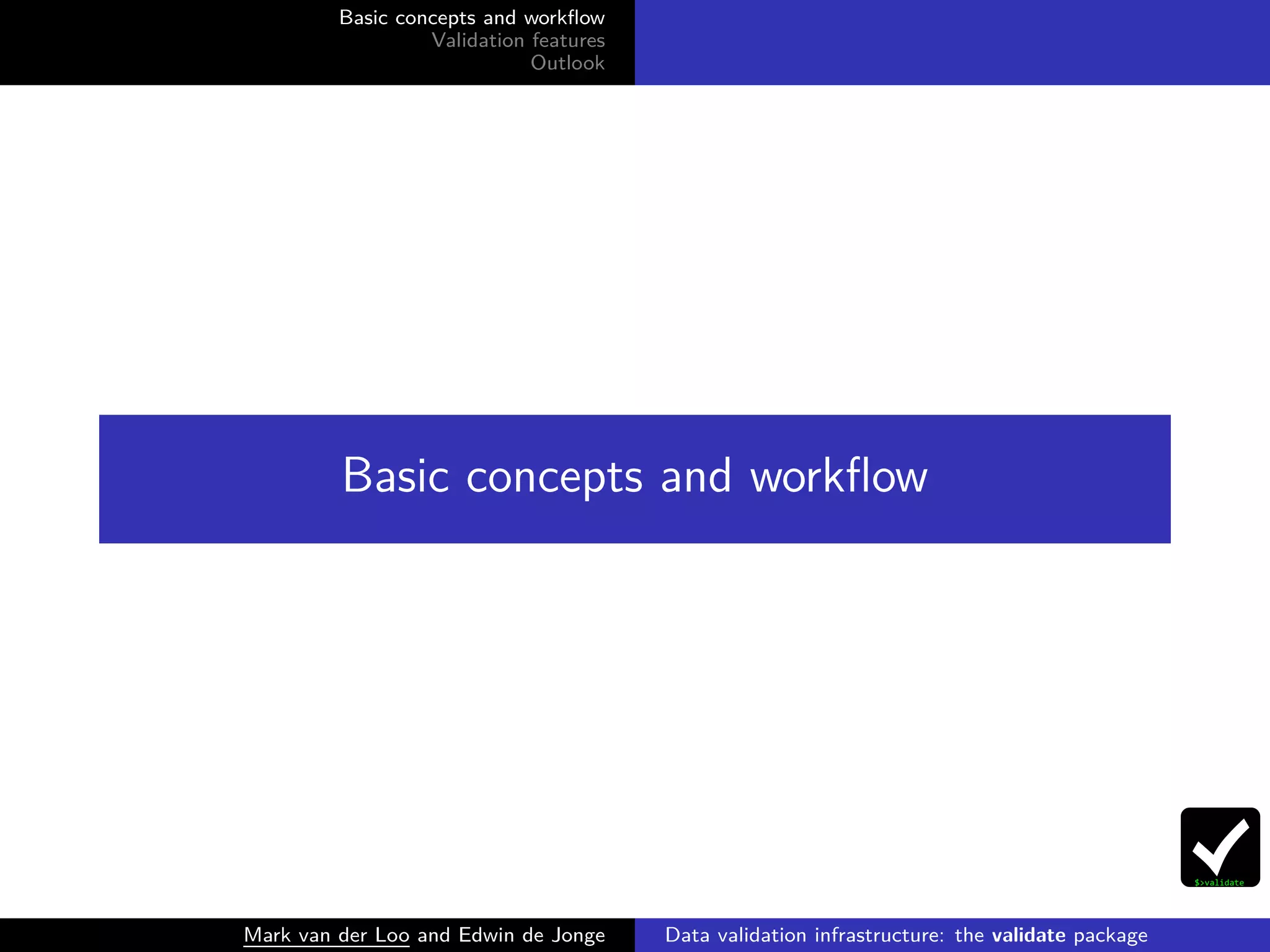 Basic concepts and workﬂow
Validation features
Outlook
Basic concepts and workﬂow
Mark van der Loo and Edwin de Jonge Data validation infrastructure: the validate package
 