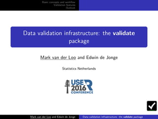 Basic concepts and workﬂow
Validation features
Outlook
Data validation infrastructure: the validate
package
Mark van der Loo and Edwin de Jonge
Statistics Netherlands
Mark van der Loo and Edwin de Jonge Data validation infrastructure: the validate package
 